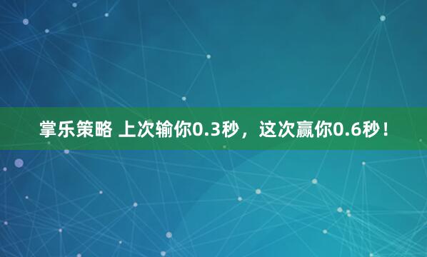掌乐策略 上次输你0.3秒，这次赢你0.6秒！