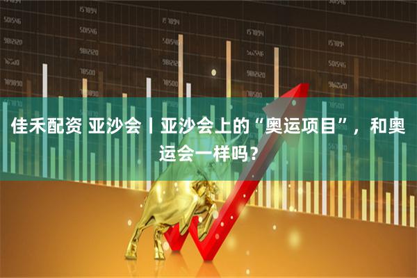 佳禾配资 亚沙会丨亚沙会上的“奥运项目”，和奥运会一样吗？